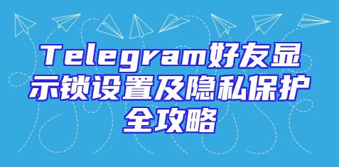 Telegram好友显示锁设置及隐私保护全攻略