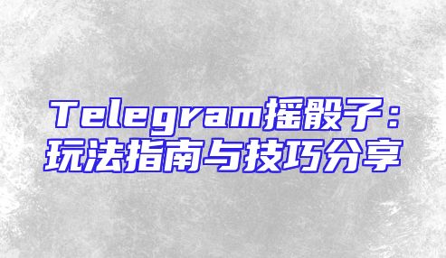 Telegram摇骰子：玩法指南与技巧分享