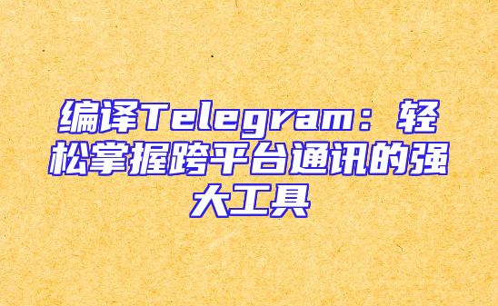 编译Telegram：轻松掌握跨平台通讯的强大工具