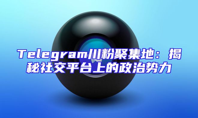 Telegram川粉聚集地：揭秘社交平台上的政治势力