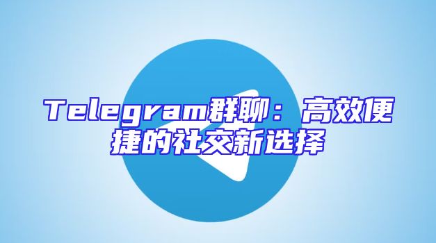 Telegram群聊：高效便捷的社交新选择
