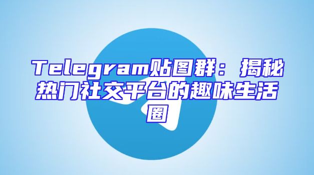 Telegram贴图群：揭秘热门社交平台的趣味生活圈