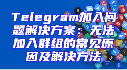 Telegram加入问题解决方案：无法加入群组的常见原因及解决方法