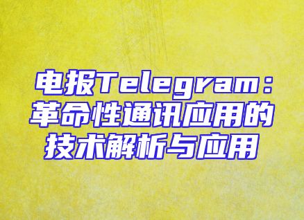 电报Telegram：革命性通讯应用的技术解析与应用