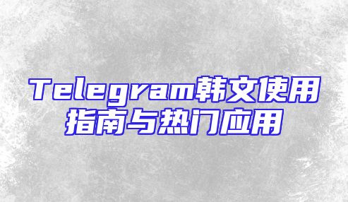 Telegram韩文使用指南与热门应用