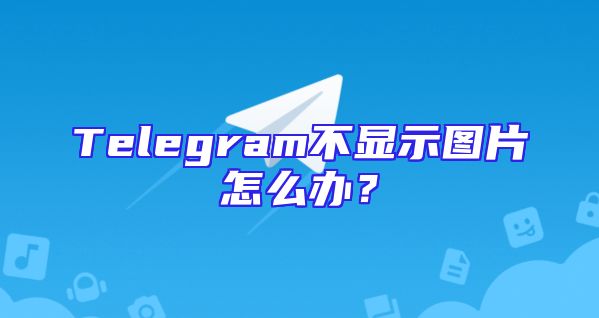 Telegram不显示图片怎么办？