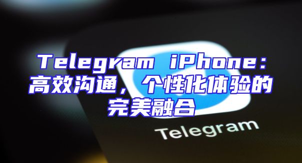 Telegram iPhone：高效沟通，个性化体验的完美融合