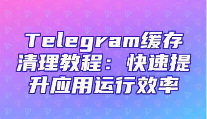 Telegram缓存清理教程：快速提升应用运行效率