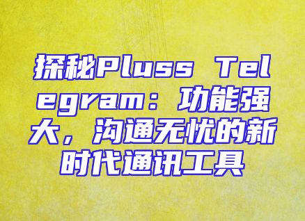 探秘Pluss Telegram：功能强大，沟通无忧的新时代通讯工具