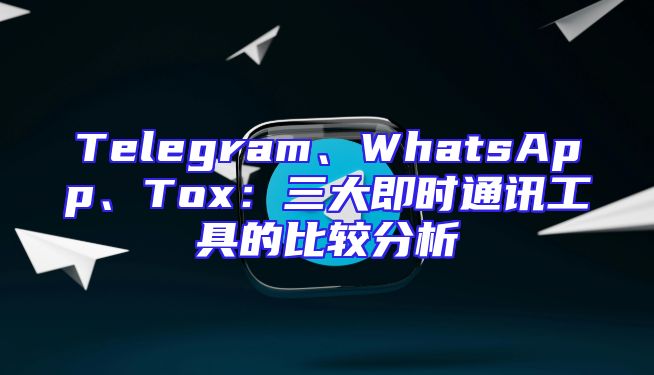 Telegram、WhatsApp、Tox：三大即时通讯工具的比较分析
