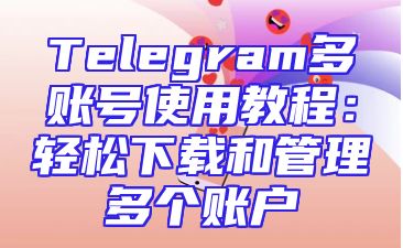 Telegram多账号使用教程：轻松下载和管理多个账户
