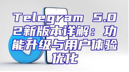 Telegram 5.02新版本详解：功能升级与用户体验优化