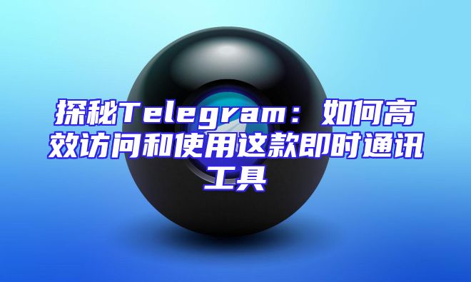 探秘Telegram：如何高效访问和使用这款即时通讯工具