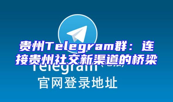 贵州Telegram群：连接贵州社交新渠道的桥梁