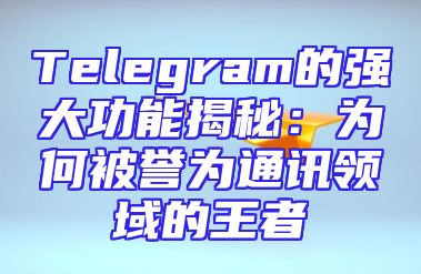 Telegram的强大功能揭秘：为何被誉为通讯领域的王者