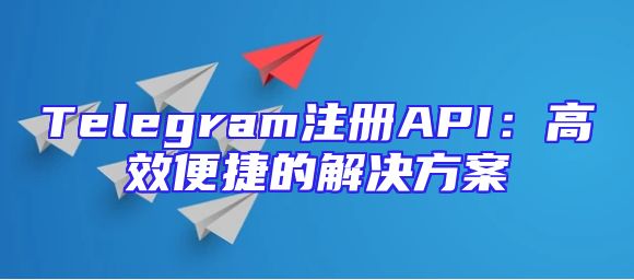 Telegram注册API：高效便捷的解决方案