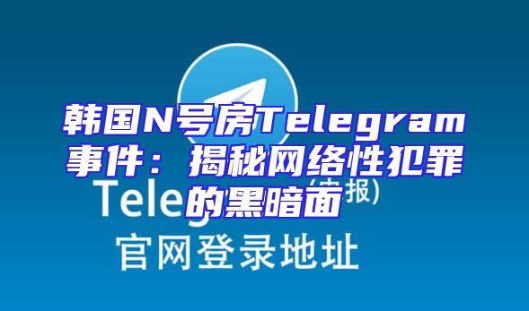 韩国N号房Telegram事件：揭秘网络性犯罪的黑暗面