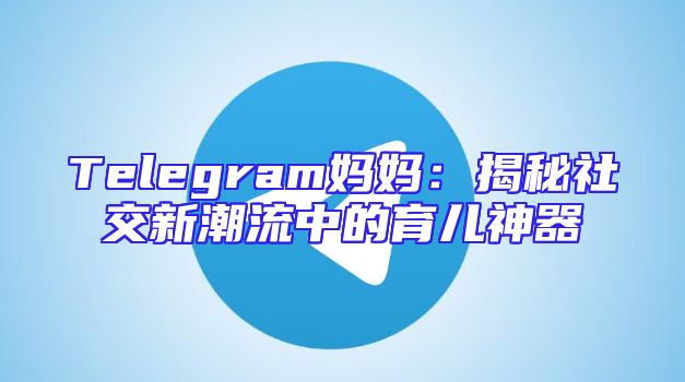 Telegram妈妈：揭秘社交新潮流中的育儿神器