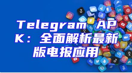 Telegram APK：全面解析最新版电报应用