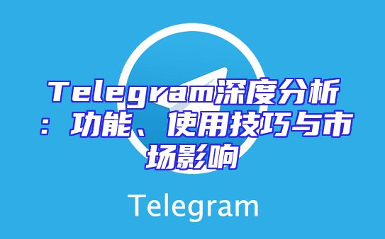 Telegram深度分析：功能、使用技巧与市场影响
