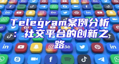 Telegram案例分析：社交平台的创新之路