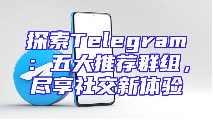 探索Telegram：五大推荐群组，尽享社交新体验