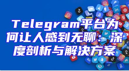 Telegram平台为何让人感到无聊：深度剖析与解决方案