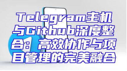 Telegram主机与Github深度整合：高效协作与项目管理的完美融合