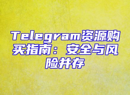 Telegram资源购买指南：安全与风险并存