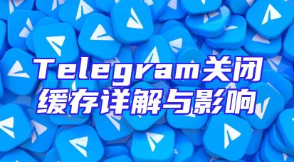Telegram关闭缓存详解与影响