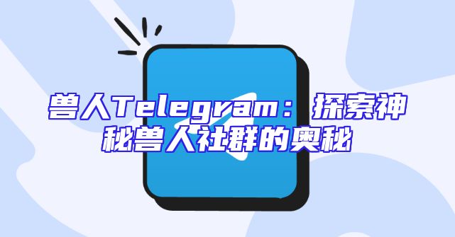 兽人Telegram：探索神秘兽人社群的奥秘