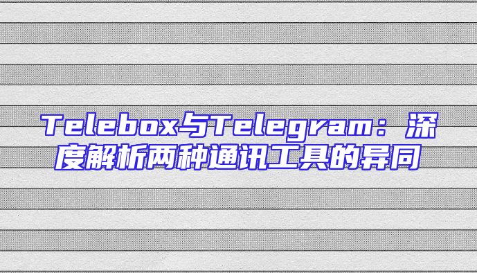 Telebox与Telegram：深度解析两种通讯工具的异同