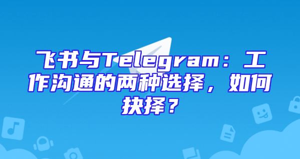 飞书与Telegram：工作沟通的两种选择，如何抉择？