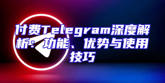 付费Telegram深度解析：功能、优势与使用技巧