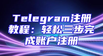 Telegram注册教程：轻松三步完成账户注册