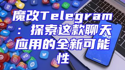 魔改Telegram：探索这款聊天应用的全新可能性