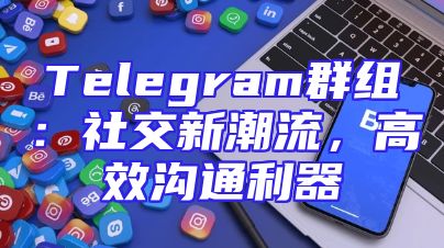 Telegram群组：社交新潮流，高效沟通利器
