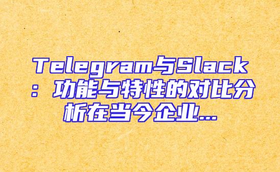 Telegram与Slack：功能与特性的对比分析在当今企业...