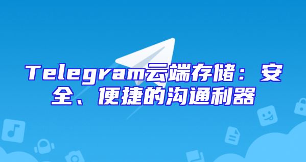 Telegram云端存储：安全、便捷的沟通利器