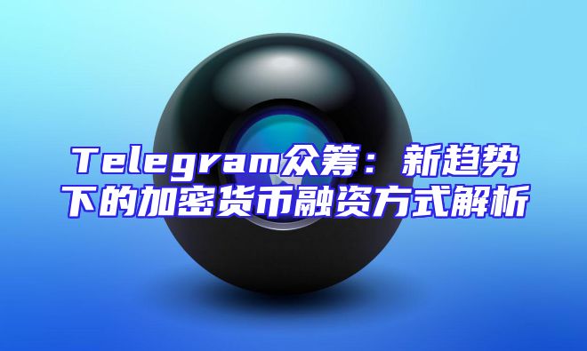Telegram众筹：新趋势下的加密货币融资方式解析
