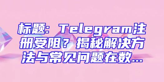 标题: Telegram注册受阻？揭秘解决方法与常见问题在数...