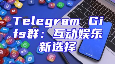 Telegram Gifs群：互动娱乐新选择