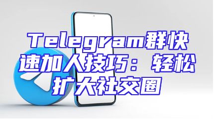 Telegram群快速加人技巧：轻松扩大社交圈