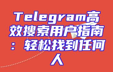Telegram高效搜索用户指南：轻松找到任何人