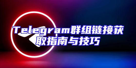 Telegram群组链接获取指南与技巧