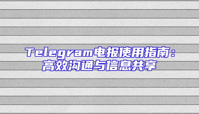 Telegram电报使用指南：高效沟通与信息共享