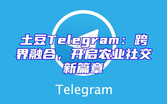 土豆Telegram：跨界融合，开启农业社交新篇章