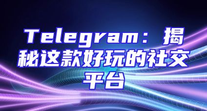 Telegram：揭秘这款好玩的社交平台