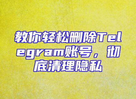 教你轻松删除Telegram账号，彻底清理隐私