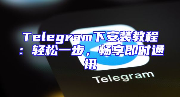 Telegram下安装教程：轻松一步，畅享即时通讯